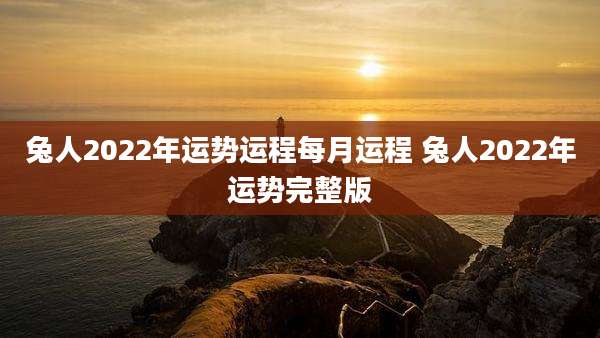 兔人2022年运势运程每月运程 兔人2022年运势完整版