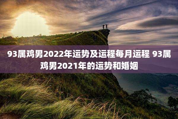 93属鸡男2022年运势及运程每月运程 93属鸡男2021年的运势和婚姻