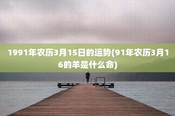 1991年农历3月15日的运势(91年农历3月16的羊是什么命)