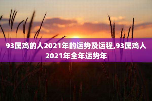 93属鸡的人2021年的运势及运程,93属鸡人2021年全年运势年