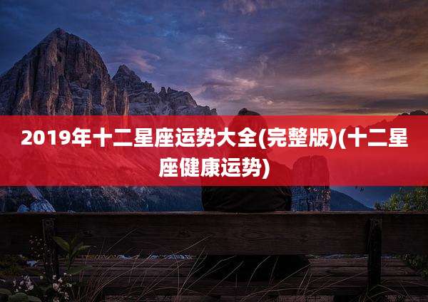 2019年十二星座运势大全(完整版)(十二星座健康运势)