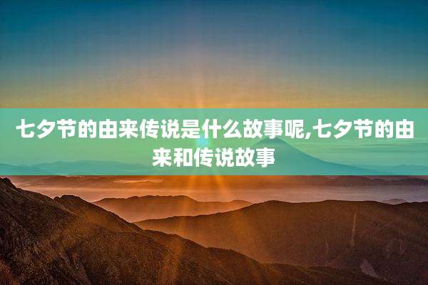 七夕节的由来传说是什么故事呢,七夕节的由来和传说故事