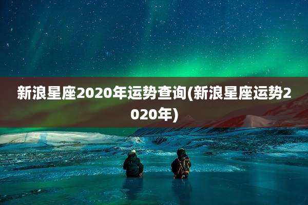 新浪星座2020年运势查询(新浪星座运势2020年)