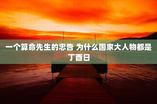 一个算命先生的忠告 为什么国家大人物都是丁酉日