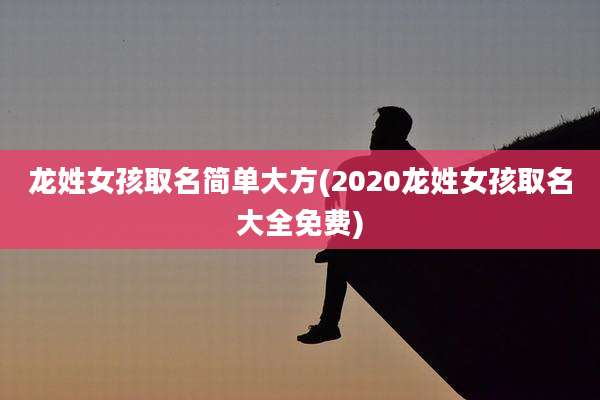 龙姓女孩取名简单大方(2020龙姓女孩取名大全免费)