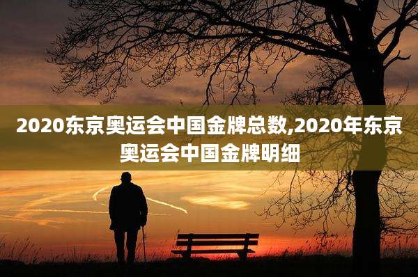 2020东京奥运会中国金牌总数,2020年东京奥运会中国金牌明细
