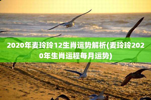 2020年麦玲玲12生肖运势解析(麦玲玲2020年生肖运程每月运势)