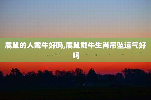 属鼠的人戴牛好吗,属鼠戴牛生肖吊坠运气好吗