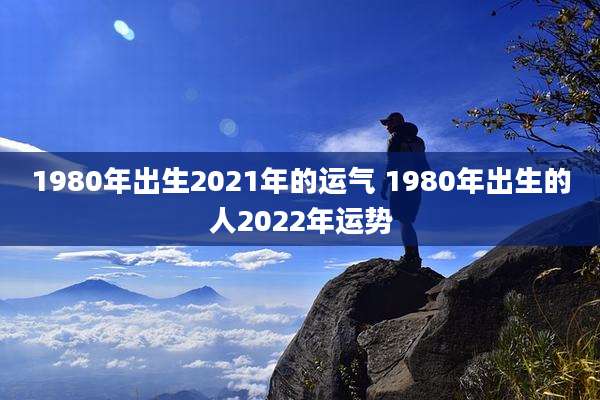 1980年出生2021年的运气 1980年出生的人2022年运势