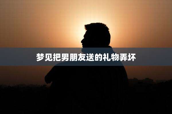 梦见把男朋友送的礼物弄坏