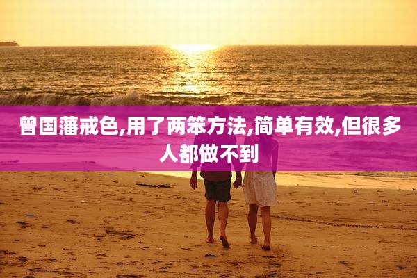 曾国藩戒色,用了两笨方法,简单有效,但很多人都做不到