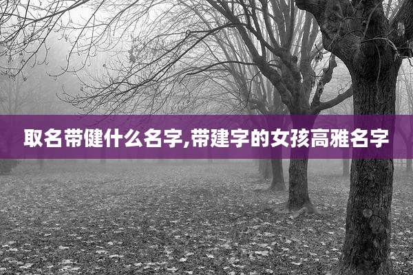 取名带健什么名字,带建字的女孩高雅名字