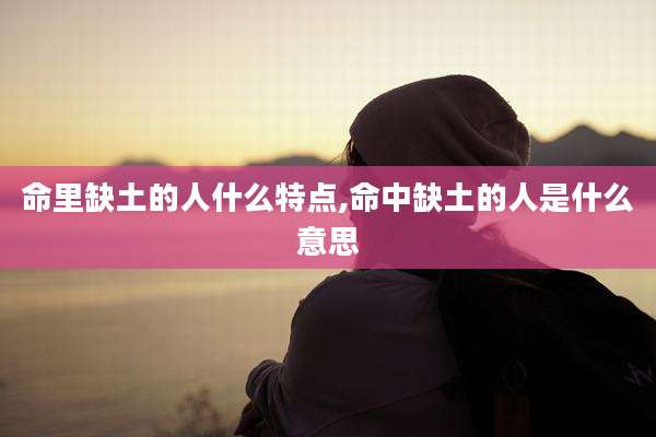 命里缺土的人什么特点,命中缺土的人是什么意思