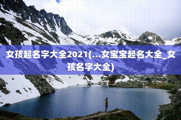 女孩起名字大全2021(...女宝宝起名大全_女孩名字大全)