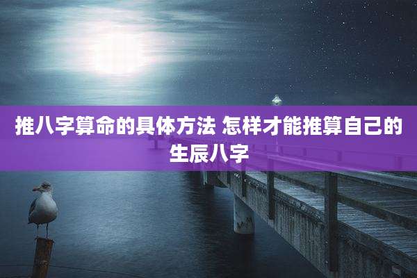 推八字算命的具体方法 怎样才能推算自己的生辰八字