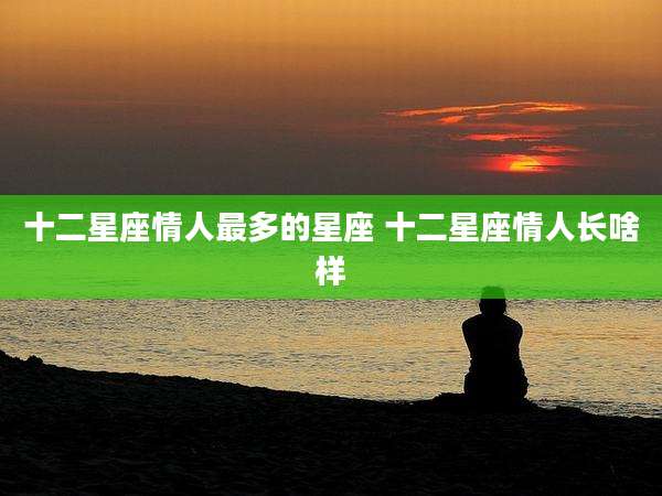 十二星座情人最多的星座 十二星座情人长啥样