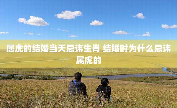 属虎的结婚当天忌讳生肖 结婚时为什么忌讳属虎的