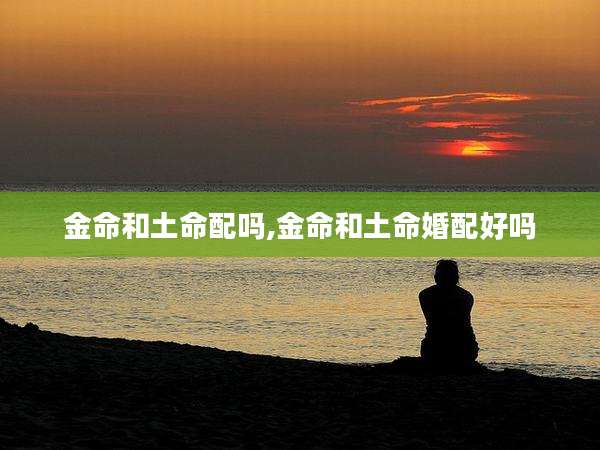 金命和土命配吗,金命和土命婚配好吗
