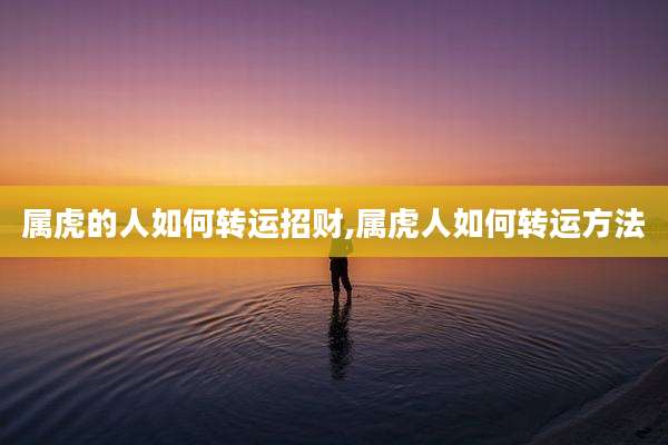 属虎的人如何转运招财,属虎人如何转运方法