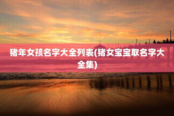 猪年女孩名字大全列表(猪女宝宝取名字大全集)