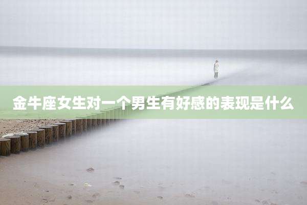 金牛座女生对一个男生有好感的表现是什么