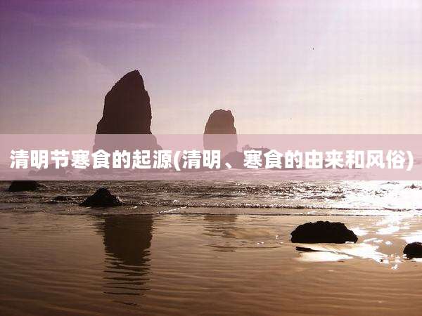 清明节寒食的起源(清明、寒食的由来和风俗)