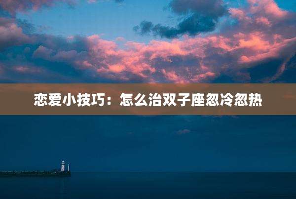 恋爱小技巧：怎么治双子座忽冷忽热