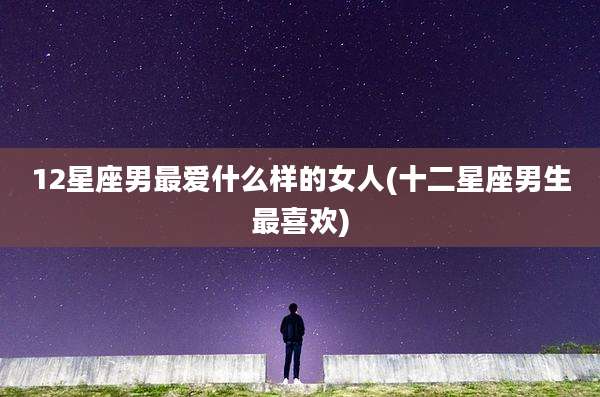 12星座男最爱什么样的女人(十二星座男生最喜欢)