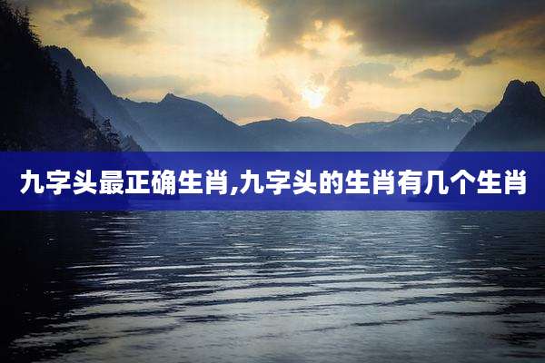 九字头最正确生肖,九字头的生肖有几个生肖