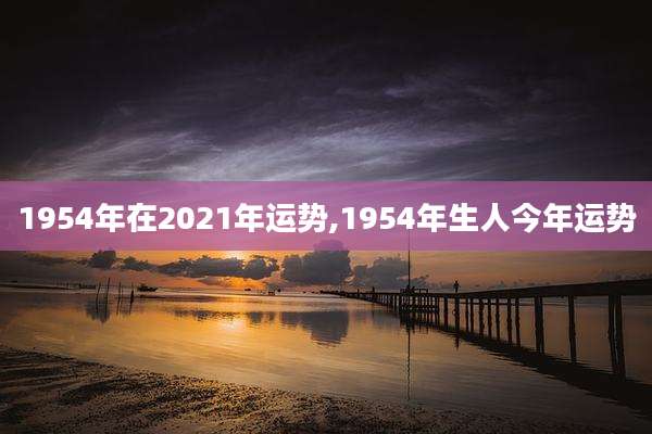 1954年在2021年运势,1954年生人今年运势