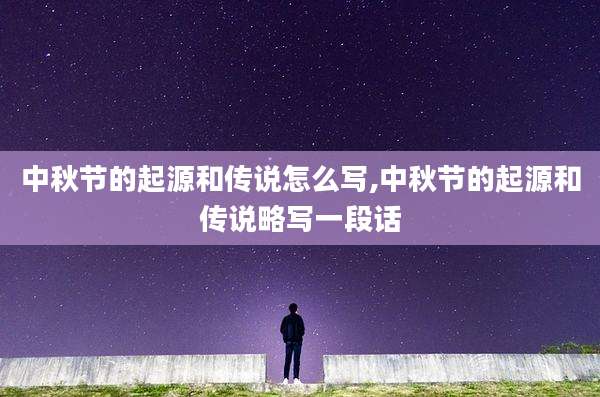 中秋节的起源和传说怎么写,中秋节的起源和传说略写一段话