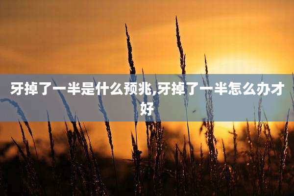 牙掉了一半是什么预兆,牙掉了一半怎么办才好