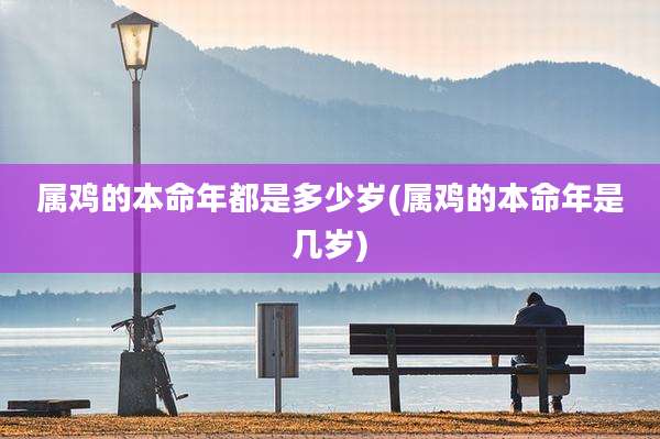 属鸡的本命年都是多少岁(属鸡的本命年是几岁)
