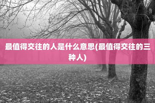 最值得交往的人是什么意思(最值得交往的三种人)