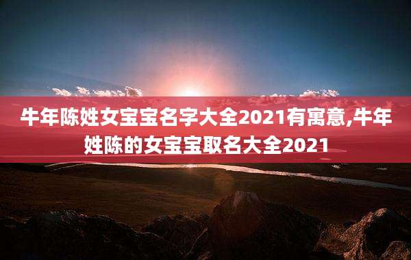 牛年陈姓女宝宝名字大全2021有寓意,牛年姓陈的女宝宝取名大全2021