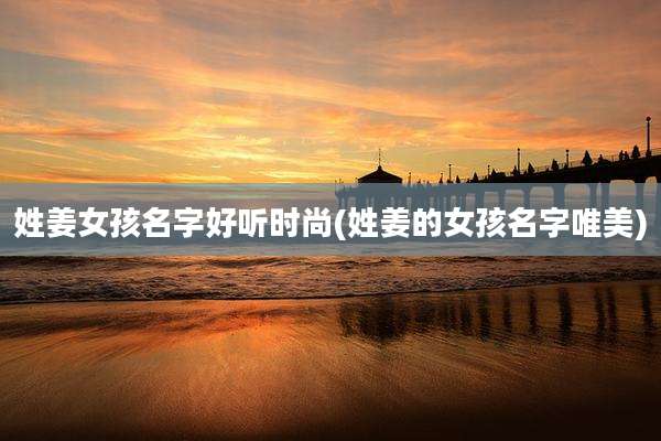 姓姜女孩名字好听时尚(姓姜的女孩名字唯美)