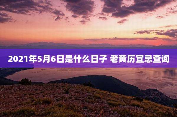 2021年5月6日是什么日子 老黄历宜忌查询