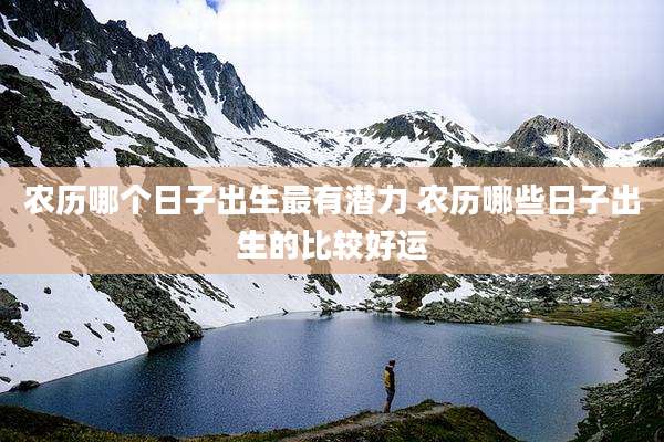 农历哪个日子出生最有潜力 农历哪些日子出生的比较好运