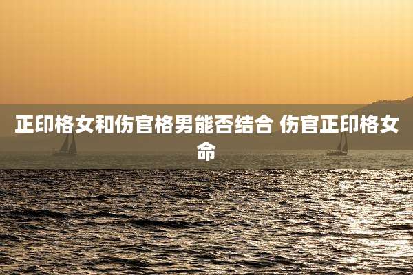 正印格女和伤官格男能否结合 伤官正印格女命