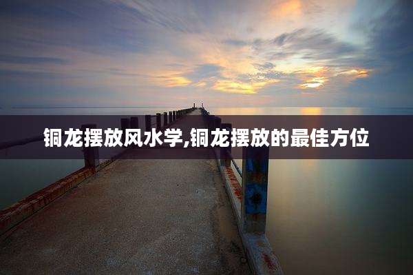 铜龙摆放风水学,铜龙摆放的最佳方位