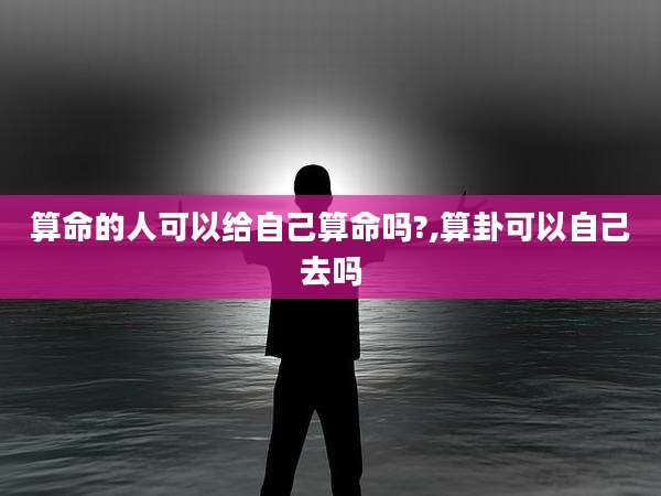 算命的人可以给自己算命吗?,算卦可以自己去吗