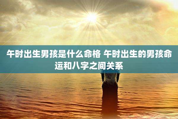午时出生男孩是什么命格 午时出生的男孩命运和八字之间关系