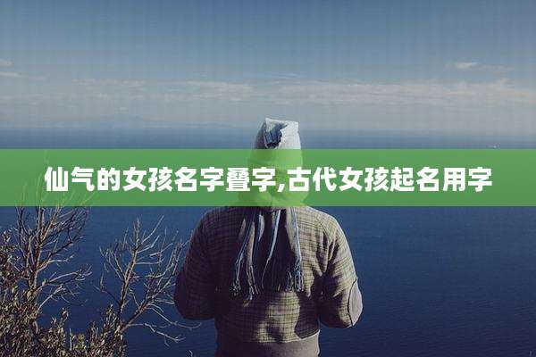仙气的女孩名字叠字,古代女孩起名用字
