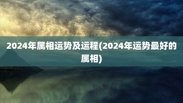 2024年属相运势及运程(2024年运势最好的属相)