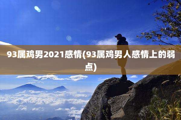 93属鸡男2021感情(93属鸡男人感情上的弱点)