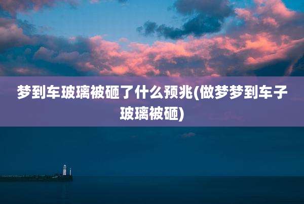 梦到车玻璃被砸了什么预兆(做梦梦到车子玻璃被砸)