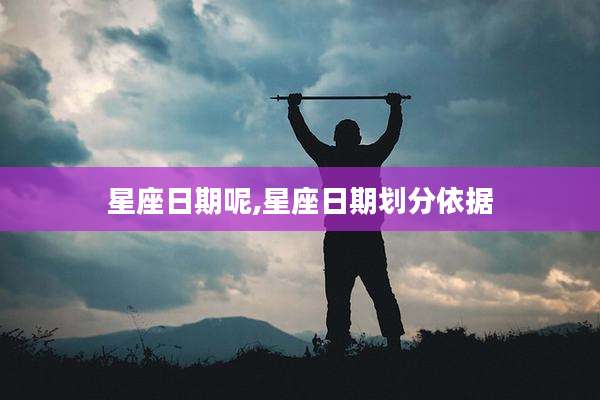 星座日期呢,星座日期划分依据