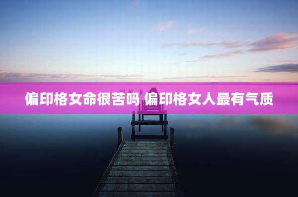 偏印格女命很苦吗 偏印格女人最有气质