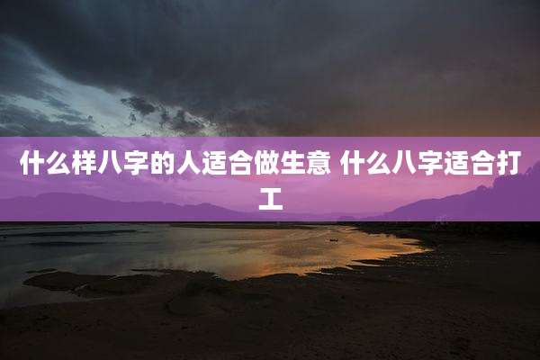 什么样八字的人适合做生意 什么八字适合打工