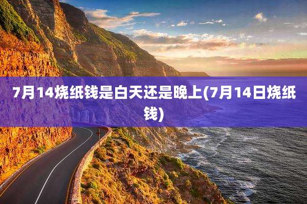 7月14烧纸钱是白天还是晚上(7月14日烧纸钱)